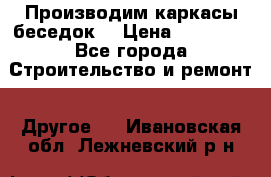 Производим каркасы беседок. › Цена ­ 22 000 - Все города Строительство и ремонт » Другое   . Ивановская обл.,Лежневский р-н